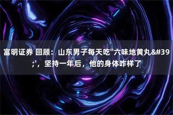 富明证券 回顾：山东男子每天吃''六味地黄丸''，坚持一年后，他的身体咋样了