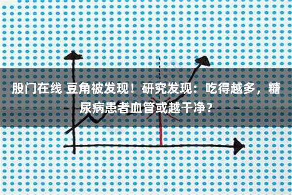 股门在线 豆角被发现！研究发现：吃得越多，糖尿病患者血管或越干净？