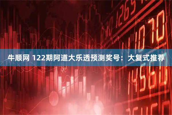牛顺网 122期阿道大乐透预测奖号：大复式推荐