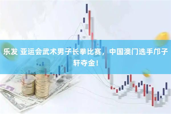 乐发 亚运会武术男子长拳比赛，中国澳门选手邝子轩夺金！